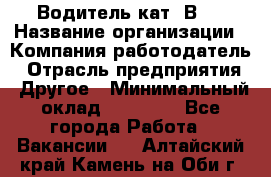 Водитель кат."ВCE › Название организации ­ Компания-работодатель › Отрасль предприятия ­ Другое › Минимальный оклад ­ 20 000 - Все города Работа » Вакансии   . Алтайский край,Камень-на-Оби г.
